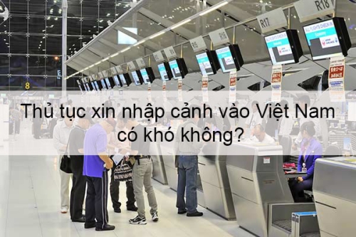 Thủ tục xin nhập cảnh vào Việt Nam có khó không?